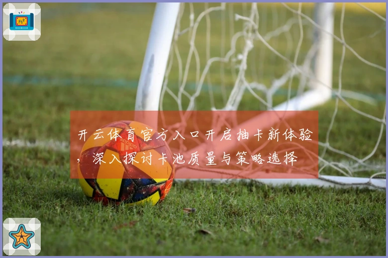 开云体育官方入口开启抽卡新体验,深入探讨卡池质量与策略选择