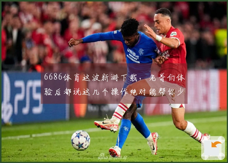 6686体育这波新游下载，老哥们体验后都说这几个操作绝对能帮你少走弯路