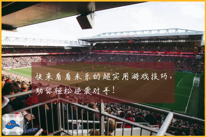 快来看看米乐的超实用游戏技巧,助你轻松逆袭对手!