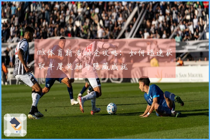mk体育新活动全攻略：如何迅速获取丰厚奖励与隐藏成就